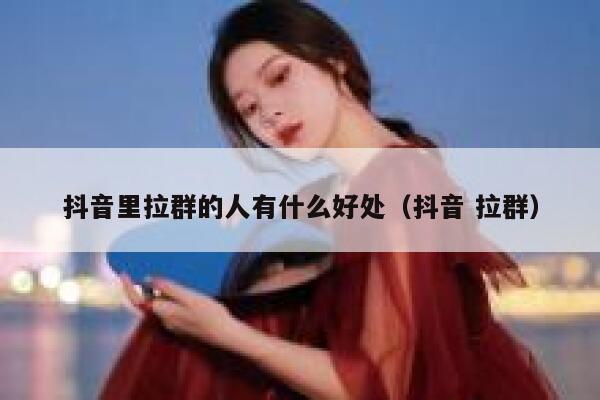 抖音里拉群的人有什么好处(抖音 拉群) 第1张 抖音里拉群的人有什么好处(抖音 拉群) 第1张
