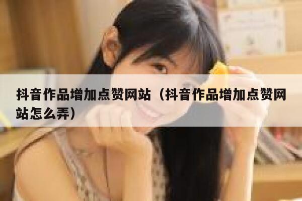 抖音作品增加点赞网站(抖音作品增加点赞网站怎么弄) 第1张 抖音作品增加点赞网站(抖音作品增加点赞网站怎么弄) 第1张