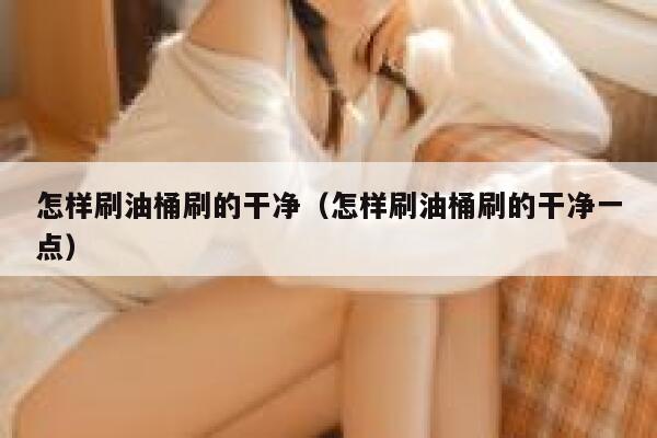怎样刷油桶刷的干净（怎样刷油桶刷的干净一点） 第1张