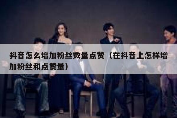 抖音怎么增加粉丝数量点赞（在抖音上怎样增加粉丝和点赞量） 第1张