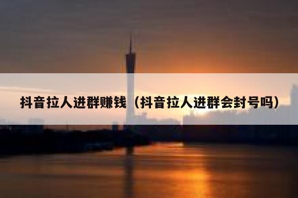 抖音拉人进群赚钱（抖音拉人进群会封号吗） 第1张
