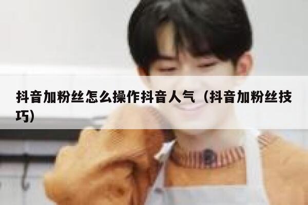 抖音加粉丝怎么操作抖音人气（抖音加粉丝技巧） 第1张
