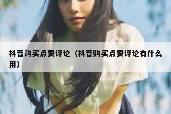 抖音购买点赞评论（抖音购买点赞评论有什么用） 第1张