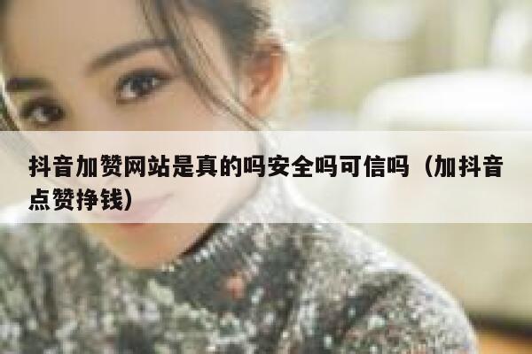 抖音加赞网站是真的吗安全吗可信吗（加抖音点赞挣钱） 第1张