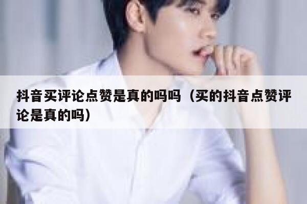 抖音买评论点赞是真的吗吗(买的抖音点赞评论是真的吗) 第1张 抖音买评论点赞是真的吗吗(买的抖音点赞评论是真的吗) 第1张