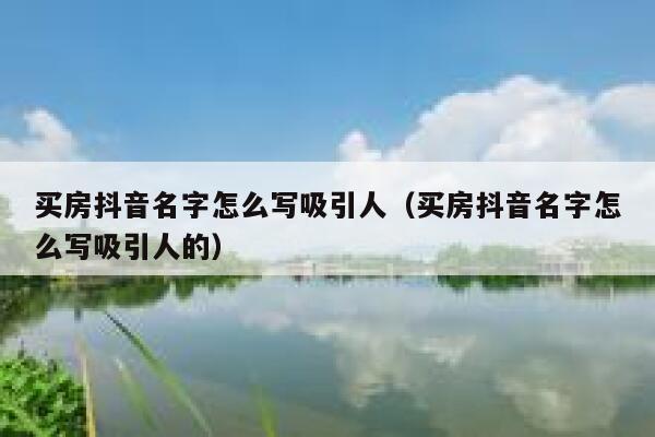 买房抖音名字怎么写吸引人（买房抖音名字怎么写吸引人的） 第1张