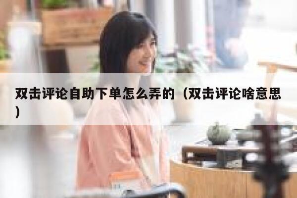 双击评论自助下单怎么弄的（双击评论啥意思） 第1张