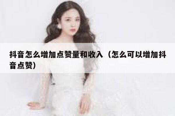 抖音怎么增加点赞量和收入（怎么可以增加抖音点赞） 第1张