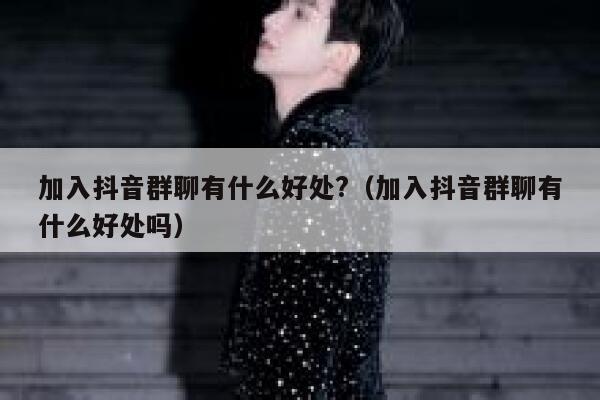 加入抖音群聊有什么好处?（加入抖音群聊有什么好处吗） 第1张