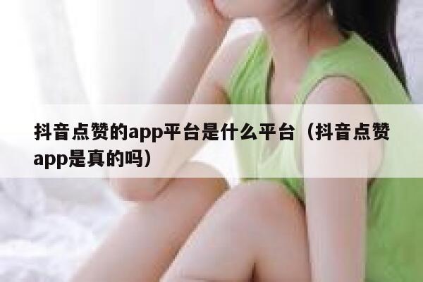 抖音点赞的app平台是什么平台（抖音点赞app是真的吗） 第1张