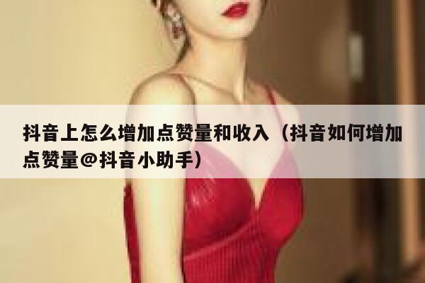 抖音上怎么增加点赞量和收入（抖音如何增加点赞量@抖音小助手） 第1张