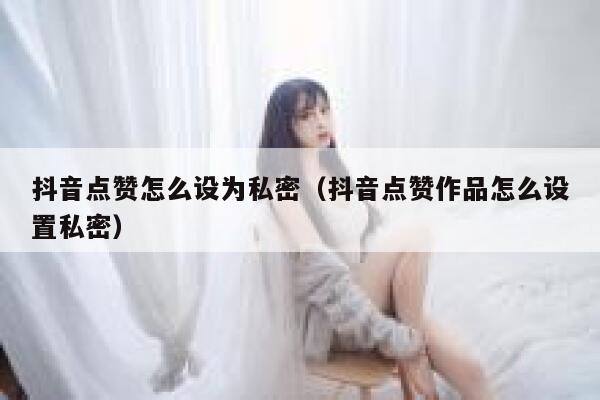 抖音点赞怎么设为私密（抖音点赞作品怎么设置私密） 第1张