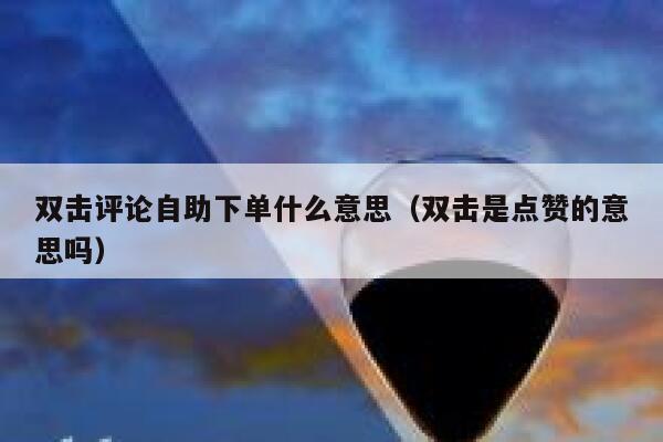 双击评论自助下单什么意思(双击是点赞的意思吗) 第1张 双击评论自助下单什么意思(双击是点赞的意思吗) 第1张