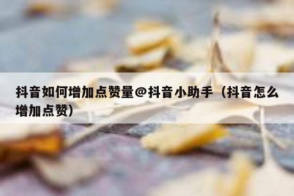 抖音如何增加点赞量@抖音小助手(抖音怎么增加点赞) 第1张 抖音如何增加点赞量@抖音小助手(抖音怎么增加点赞) 第1张