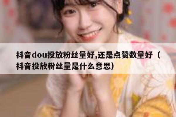 抖音dou投放粉丝量好,还是点赞数量好（抖音投放粉丝量是什么意思） 第1张