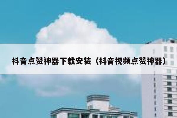 抖音点赞神器下载安装（抖音视频点赞神器） 第1张