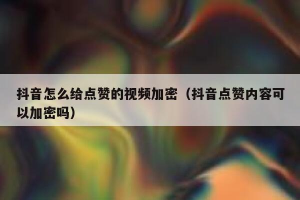 抖音怎么给点赞的视频加密（抖音点赞内容可以加密吗） 第1张
