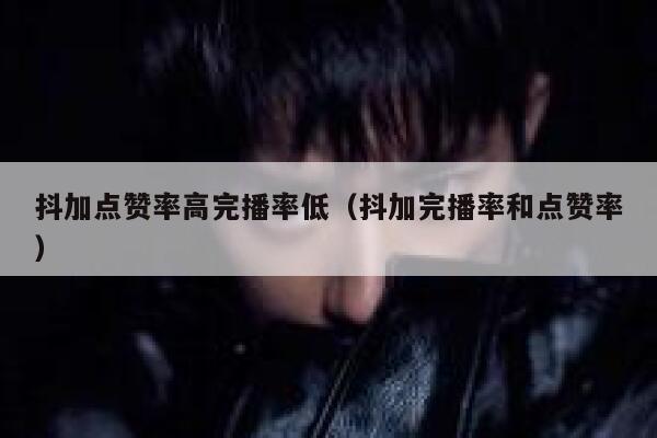 抖加点赞率高完播率低（抖加完播率和点赞率） 第1张