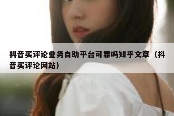 抖音买评论业务自助平台可靠吗知乎文章（抖音买评论网站） 第1张