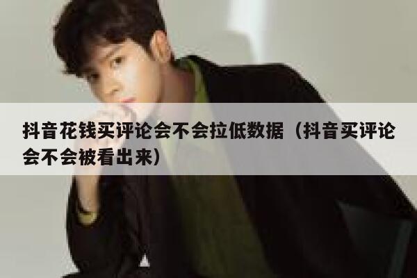 抖音花钱买评论会不会拉低数据（抖音买评论会不会被看出来） 第1张