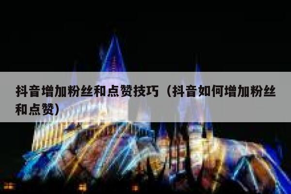 抖音增加粉丝和点赞技巧（抖音如何增加粉丝和点赞） 第1张