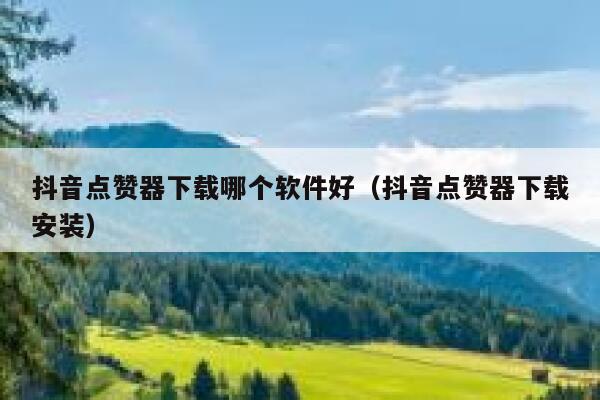 抖音点赞器下载哪个软件好(抖音点赞器下载安装) 第1张 抖音点赞器下载哪个软件好(抖音点赞器下载安装) 第1张