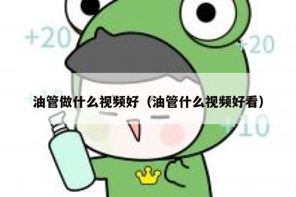 油管做什么视频好（油管什么视频好看） 第1张