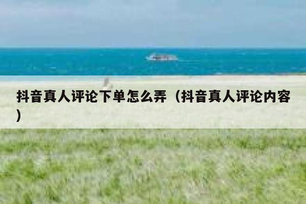 抖音真人评论下单怎么弄（抖音真人评论内容） 第1张