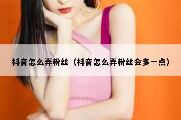 抖音怎么弄粉丝（抖音怎么弄粉丝会多一点） 第1张