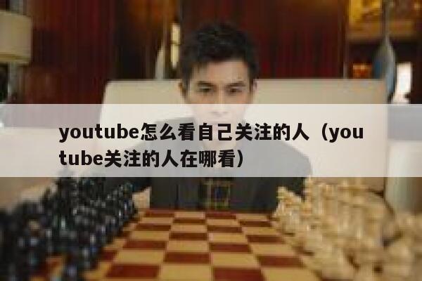 youtube怎么看自己关注的人（youtube关注的人在哪看） 第1张