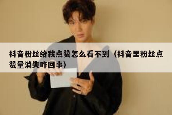 抖音粉丝给我点赞怎么看不到（抖音里粉丝点赞量消失咋回事） 第1张