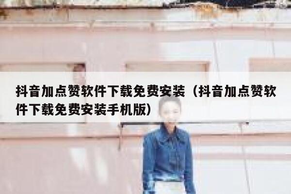 抖音加点赞软件下载免费安装（抖音加点赞软件下载免费安装手机版） 第1张