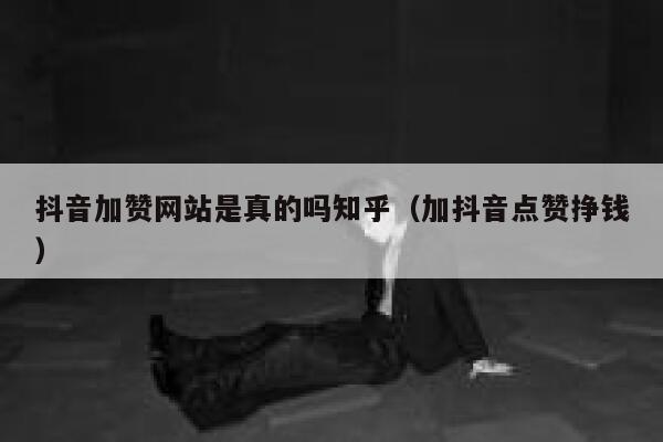 抖音加赞网站是真的吗知乎（加抖音点赞挣钱） 第1张