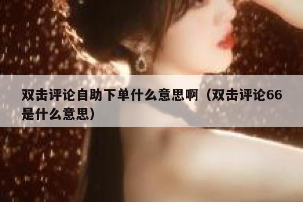 双击评论自助下单什么意思啊（双击评论66是什么意思） 第1张