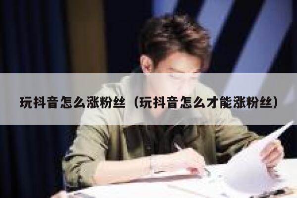 玩抖音怎么涨粉丝（玩抖音怎么才能涨粉丝） 第1张