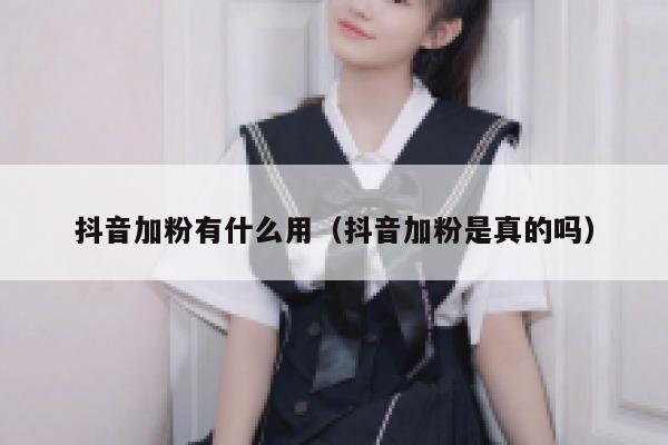抖音加粉有什么用（抖音加粉是真的吗） 第1张