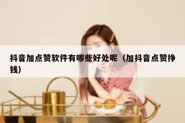 抖音加点赞软件有哪些好处呢（加抖音点赞挣钱） 第1张