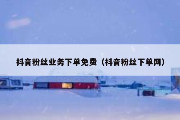 抖音粉丝业务下单免费（抖音粉丝下单网） 第1张