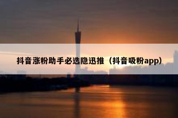 抖音涨粉助手必选隐迅推（抖音吸粉app） 第1张