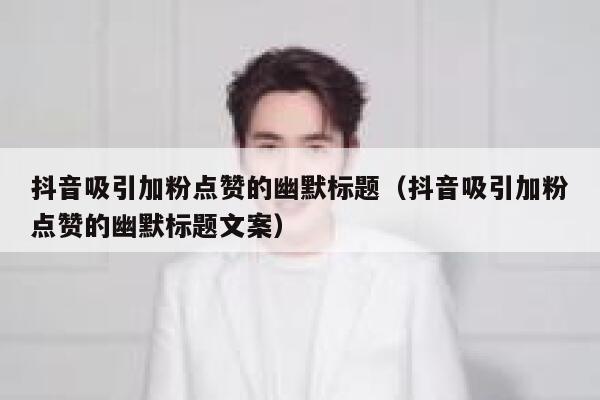 抖音吸引加粉点赞的幽默标题（抖音吸引加粉点赞的幽默标题文案） 第1张