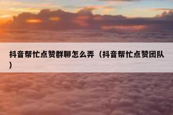 抖音帮忙点赞群聊怎么弄（抖音帮忙点赞团队） 第1张