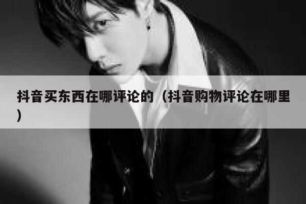 抖音买东西在哪评论的（抖音购物评论在哪里） 第1张