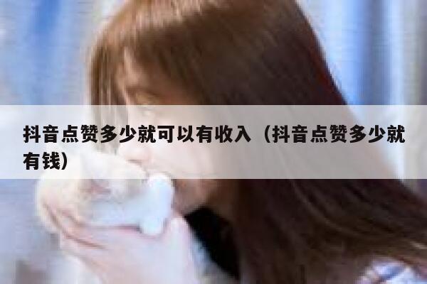 抖音点赞多少就可以有收入（抖音点赞多少就有钱） 第1张