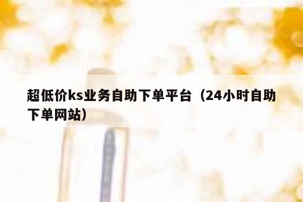 超低价ks业务自助下单平台（24小时自助下单网站） 第1张