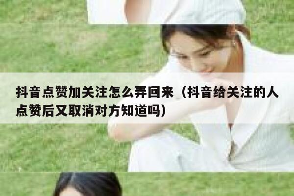 抖音点赞加关注怎么弄回来（抖音给关注的人点赞后又取消对方知道吗） 第1张