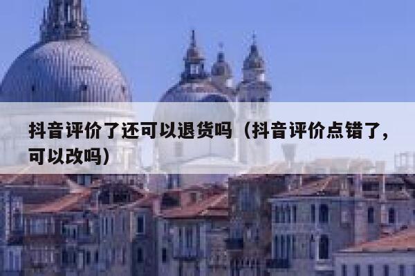 抖音评价了还可以退货吗（抖音评价点错了,可以改吗） 第1张