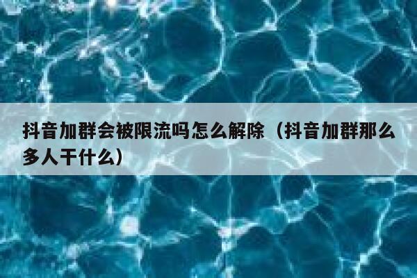 抖音加群会被限流吗怎么解除（抖音加群那么多人干什么） 第1张