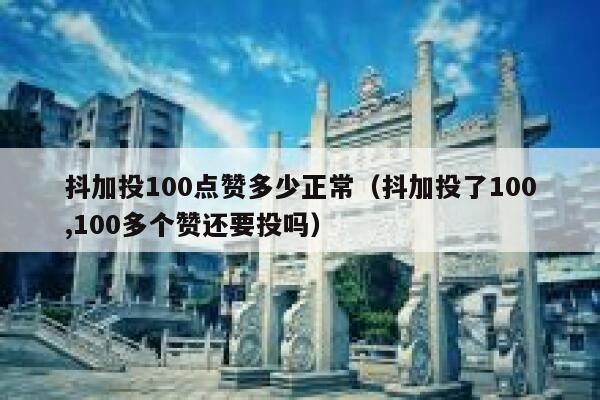 抖加投100点赞多少正常（抖加投了100,100多个赞还要投吗） 第1张