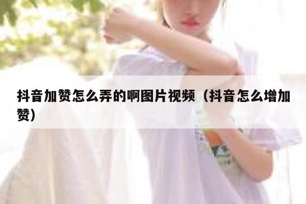 抖音加赞怎么弄的啊图片视频（抖音怎么增加赞） 第1张
