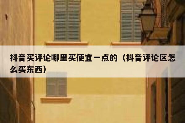 抖音买评论哪里买便宜一点的（抖音评论区怎么买东西） 第1张